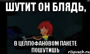 шутит он блядь, в целлофановом пакете пошутишь