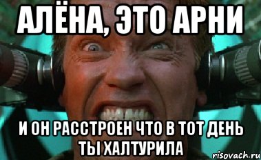 Алёна, это арни и он расстроен что в тот день ты халтурила