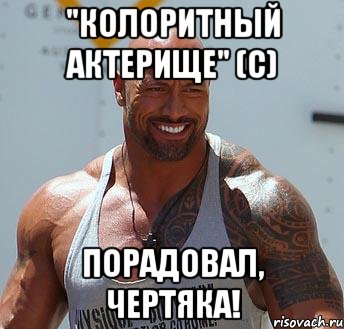 "КОЛОРИТНЫЙ АКТЕРИЩЕ" (с) ПОРАДОВАЛ, ЧЕРТЯКА!