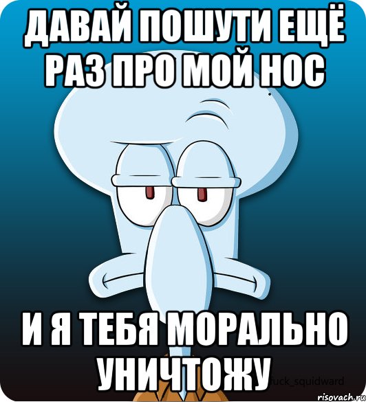 давай пошути ещё раз про мой нос и я тебя морально уничтожу