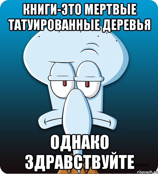 книги-это мертвые татуированные деревья однако здравствуйте, Мем Сквидвард