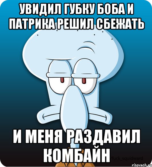 увидил губку боба и патрика решил сбежать и меня раздавил комбайн, Мем Сквидвард