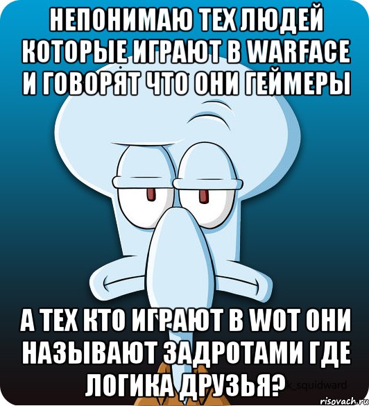 непонимаю тех людей которые играют в warface и говорят что они геймеры а тех кто играют в wot они называют задротами ГДЕ ЛОГИКА ДРУЗЬЯ?, Мем Сквидвард