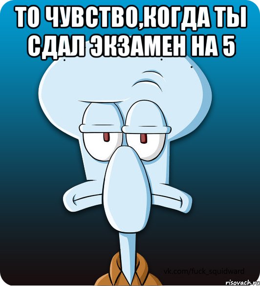 То чувство,когда ты сдал экзамен на 5 , Мем Сквидвард