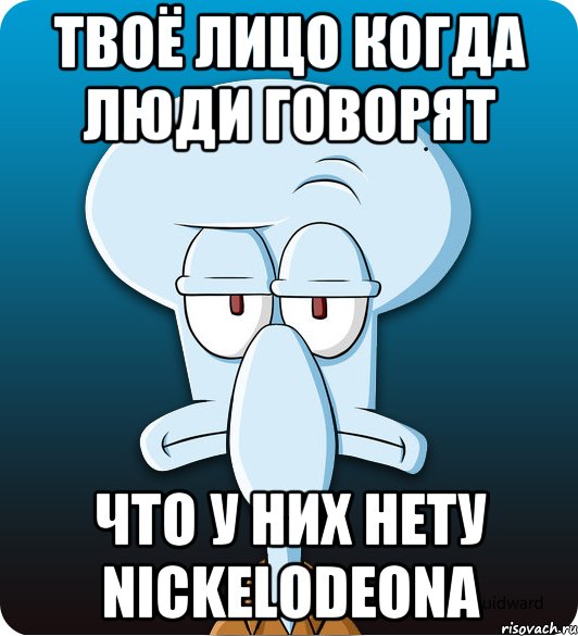 Твоё лицо когда люди говорят что у них нету Nickelodeonа