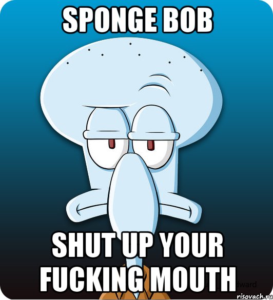 Sponge Bob Shut up your fucking mouth, Мем Сквидвард