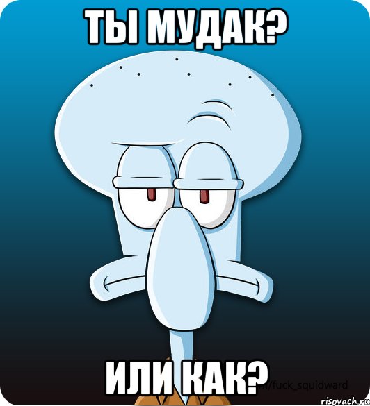 Ты мудак? Или как?