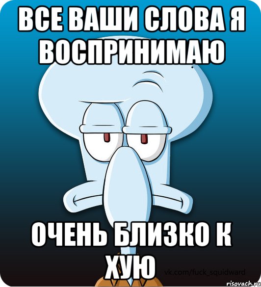 все ваши слова я воспринимаю очень близко к хую, Мем Сквидвард