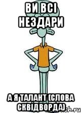 Ви всі нездари А я талант (слова Сквідворда), Мем Сквидвард в полный рост