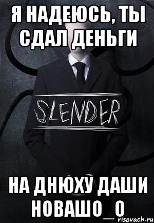 Я надеюсь, ты сдал деньги на Днюху Даши Новашо_О, Мем SLENDER