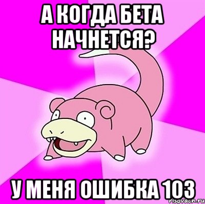 А когда бета начнется? у меня ошибка 103