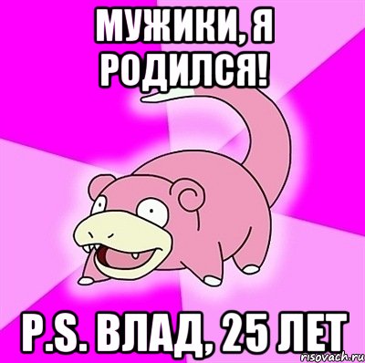 Мужики, я родился! P.S. Влад, 25 лет, Мем слоупок
