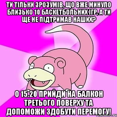 Ти тільки зрозумів, що вже минуло близько 10 баскетбольних ігр, а ти ще не підтримав наших? О 15.20 прийди на балкон третього поверху та допоможи здобути перемогу!