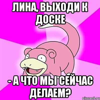 Лина, выходи к доске - а что мы сейчас делаем?, Мем слоупок