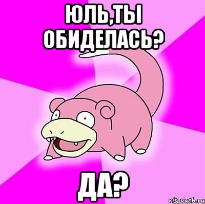 Юль,ты обиделась? да?