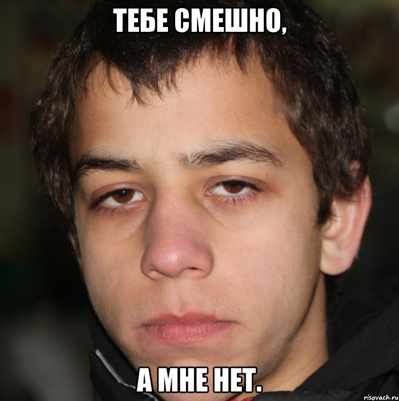 Тебе смешно, а мне нет.