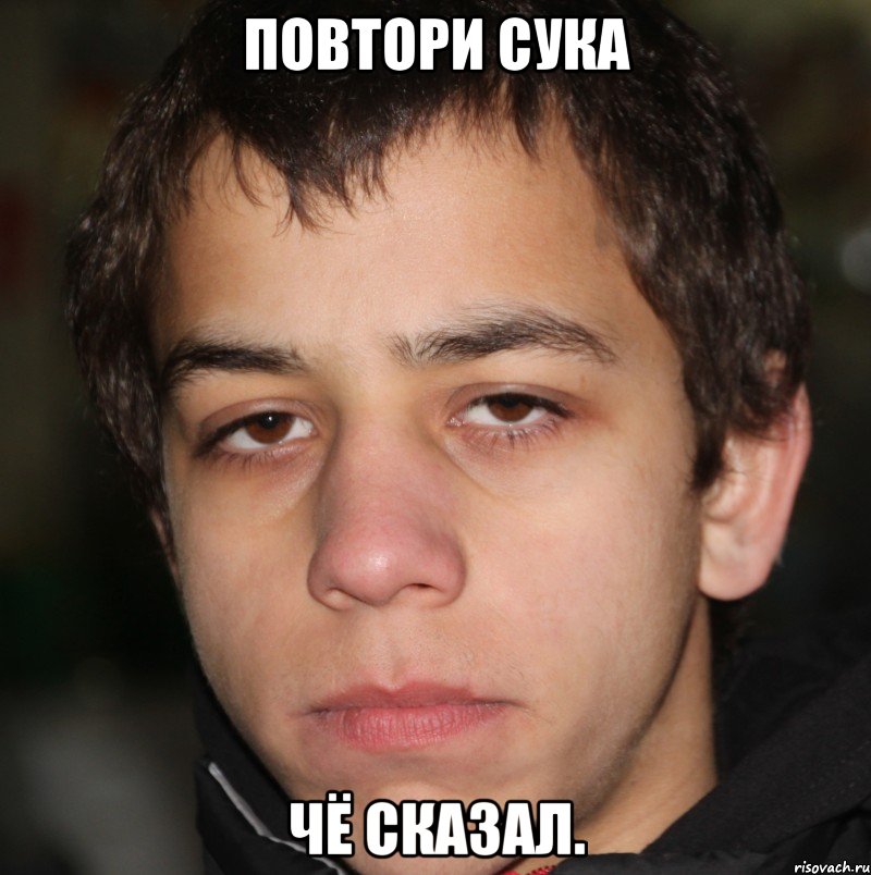 Повтори сука чё сказал.