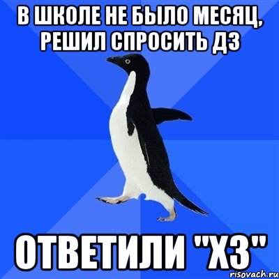 В ШКОЛЕ НЕ БЫЛО МЕСЯЦ, РЕШИЛ СПРОСИТЬ ДЗ ОТВЕТИЛИ "ХЗ", Мем  Социально-неуклюжий пингвин