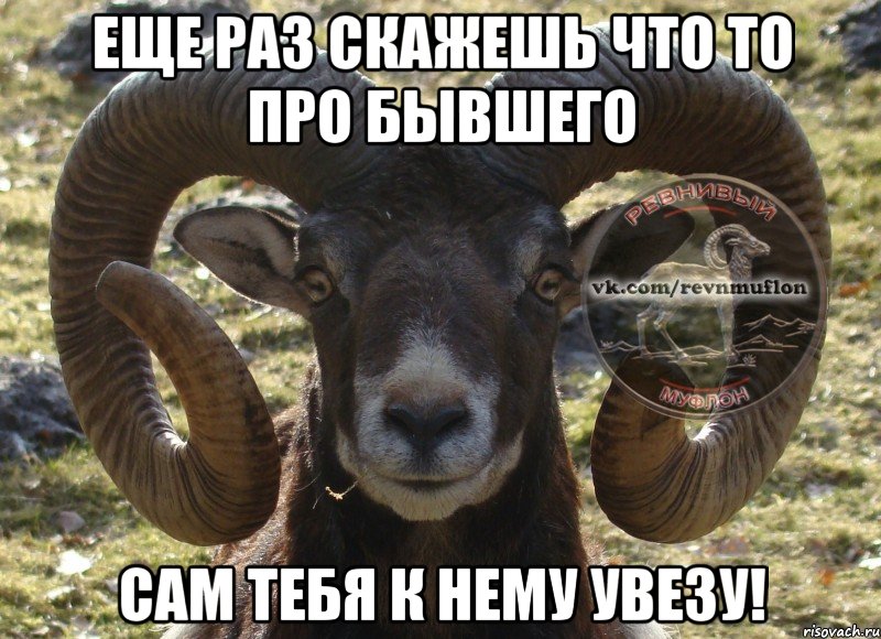 Еще раз скажешь что то про бывшего сам тебя к нему увезу!