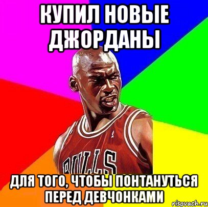 Купил новые Джорданы Для того, чтобы понтануться перед девчoнками