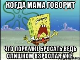 Когда мама говорит Что пора уже бросать,ведь слишком взрослая уже., Мем Спанч Боб плачет