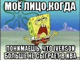 МОЁ ЛИЦО,КОГДА ПОНИМАЕШЬ, ЧТО IVERSON БОЛЬШЕ НЕ СЫГРАЕТ В NBA, Мем Спанч Боб плачет