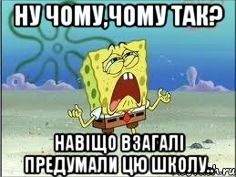 ну чому,чому так? Навіщо взагалі предумали цю школу.., Мем Спанч Боб плачет