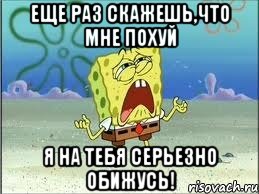 Еще раз скажешь,что мне похуй Я на тебя серьезно обижусь!, Мем Спанч Боб плачет