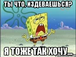 Ты что, издеваешься? Я тоже так хочу..., Мем Спанч Боб плачет