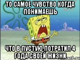 ТО САМОЕ ЧУВСТВО КОГДА ПОНИМАЕШЬ ЧТО В ПУСТУЮ ПОТРАТИЛ 4 ГОДА СВОЕЙ ЖИЗНИ, Мем Спанч Боб плачет