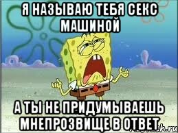 Я называю тебя Секс Машиной А ты не придумываешь мнепрозвище в ответ, Мем Спанч Боб плачет