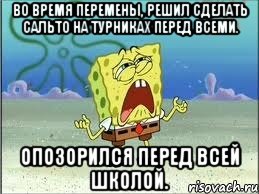 Во время перемены, решил сделать сальто на турниках перед всеми. Опозорился перед всей школой., Мем Спанч Боб плачет