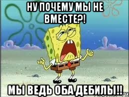 Ну почему мы не вместе?! Мы ведь оба дебилы!!, Мем Спанч Боб плачет