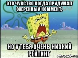 Это чувство когда придумал охеренный коммент, но у тебя очень низкий рейтинг, Мем Спанч Боб плачет