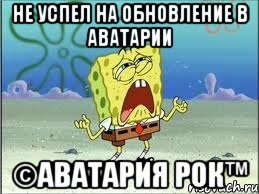 Не успел на обновление в Аватарии ©АВАТАРИЯ РОК™, Мем Спанч Боб плачет