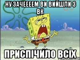 ну зачеееем ви вийшли з вк приспічило всіх, Мем Спанч Боб плачет