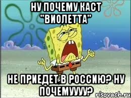 Ну почему каст "Виолетта" Не приедет в Россию? Ну почемуууу?, Мем Спанч Боб плачет