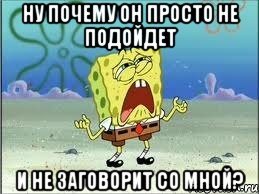 Ну почему он просто не подойдет И не заговорит со мной?, Мем Спанч Боб плачет