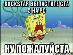 ROCKSTAR ВЫПУСТИТЕ GTA 5 на PC НУ ПОЖАЛУЙСТА, Мем Спанч Боб плачет