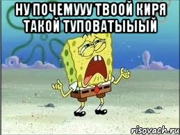 Ну почемууу твоой Киря такой туповатыыый , Мем Спанч Боб плачет