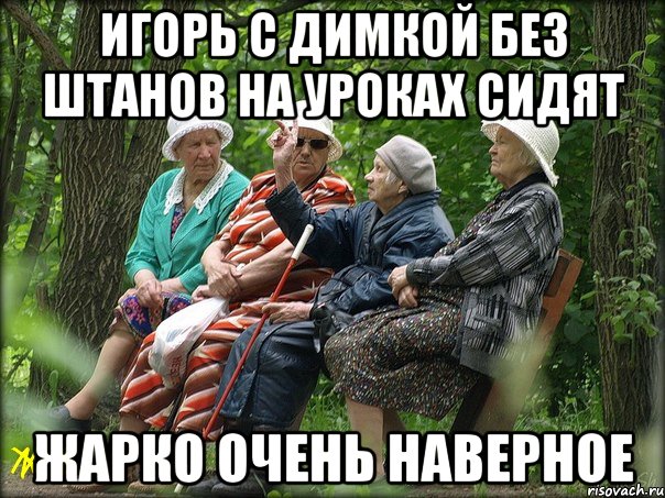 Игорь с Димкой без штанов на уроках сидят жарко очень наверное