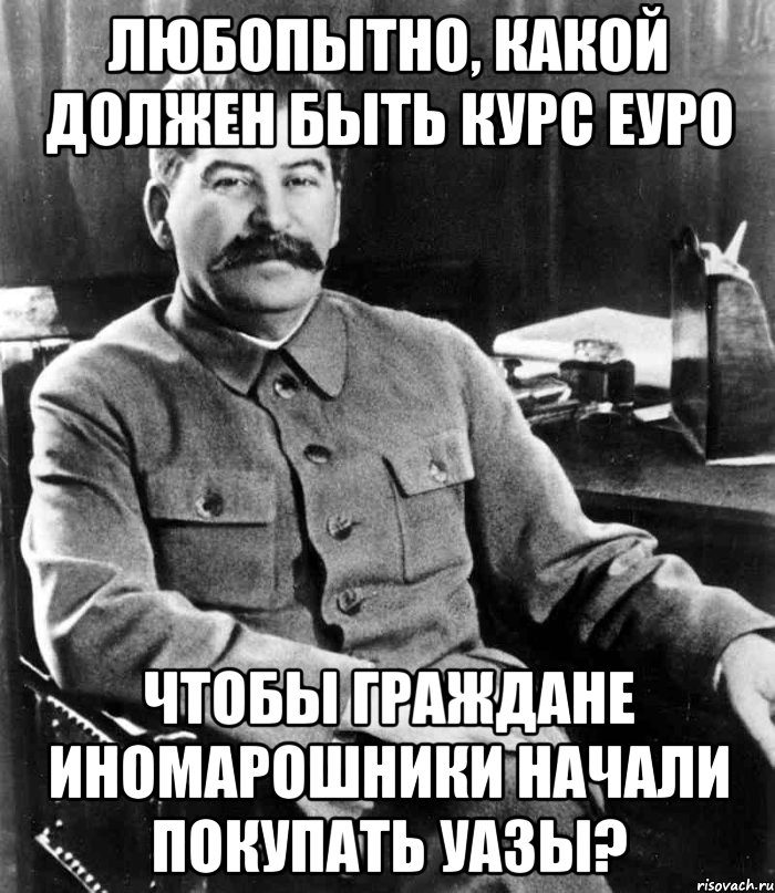 Любопытно, какой должен быть курс Еуро чтобы граждане иномарошники начали покупать УАЗы?, Мем  иосиф сталин