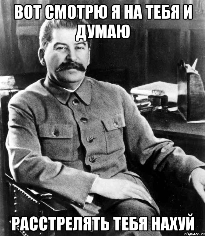 вот смотрю я на тебя и думаю расстрелять тебя нахуй, Мем  иосиф сталин