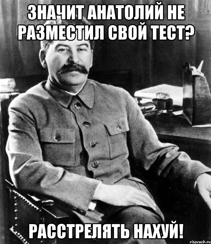 Значит Анатолий не разместил свой тест? Расстрелять НАХУЙ!, Мем  иосиф сталин