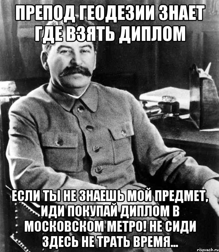 Препод Геодезии знает где взять диплом Если ты не знаешь мой предмет, иди покупай диплом в московском метро! Не сиди здесь не трать время..., Мем  иосиф сталин