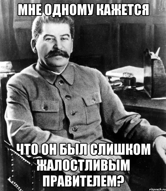 МНЕ ОДНОМУ КАЖЕТСЯ ЧТО ОН БЫЛ СЛИШКОМ ЖАЛОСТЛИВЫМ ПРАВИТЕЛЕМ?, Мем  иосиф сталин