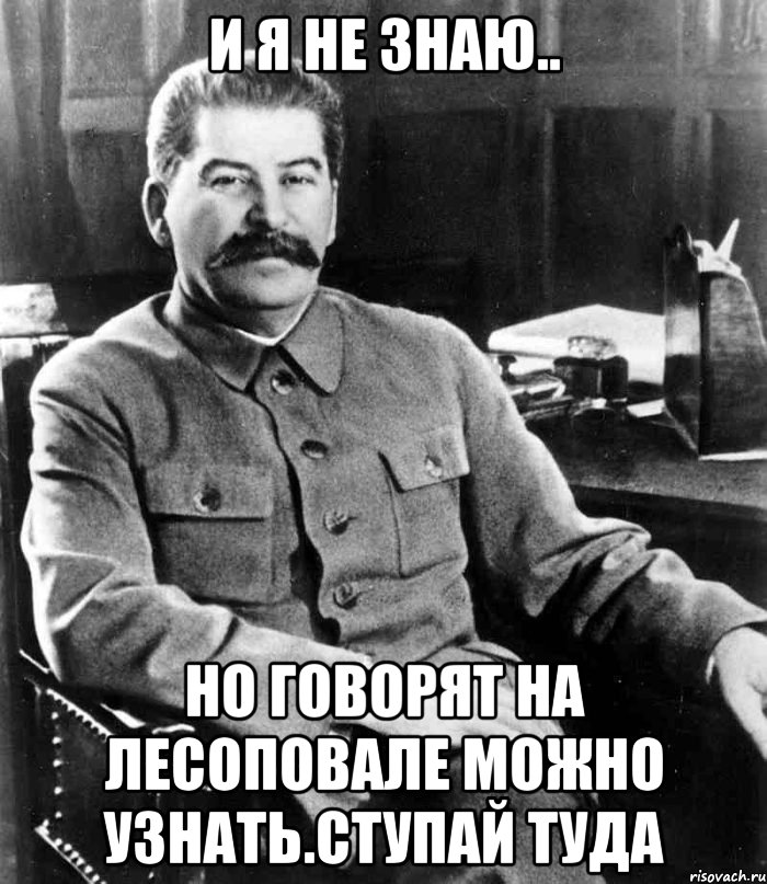 и я не знаю.. но говорят на лесоповале можно узнать.ступай туда, Мем  иосиф сталин