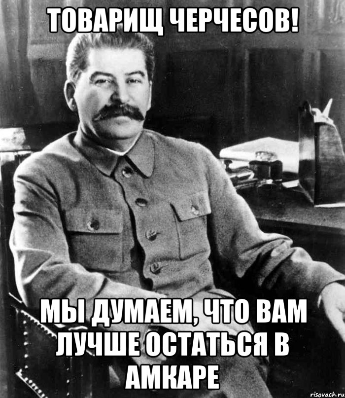 Товарищ черчесов! мы думаем, что Вам лучше остаться в амкаре, Мем  иосиф сталин