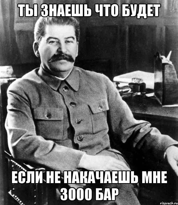 ты знаешь что будет если не накачаешь мне 3000 бар, Мем  иосиф сталин