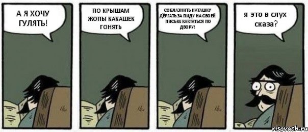 А Я ХОЧУ ГУЛЯТЬ! ПО КРЫШАМ ЖОПЫ КАКАШЕК ГОНЯТЬ СОБЛАЗНИТЬ НАТАШКУ ДЁРГАТЬ ЗА ПИДУ НА СВОЕЙ ПИСЬКЕ КАКТАТЬСЯ ПО ДВОРУ! я это в слух сказа?, Комикс Staredad